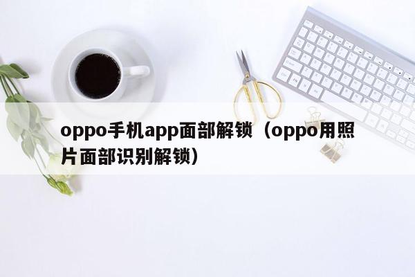 oppo手机app面部解锁（oppo用照片面部识别解锁）