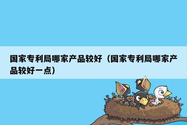 国家专利局哪家产品较好（国家专利局哪家产品较好一点）