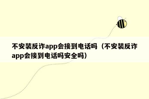 不安装反诈app会接到电话吗（不安装反诈app会接到电话吗安全吗）