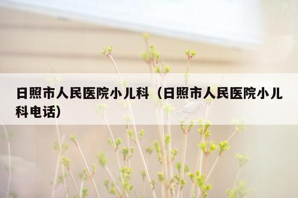 日照市人民医院小儿科（日照市人民医院小儿科电话）