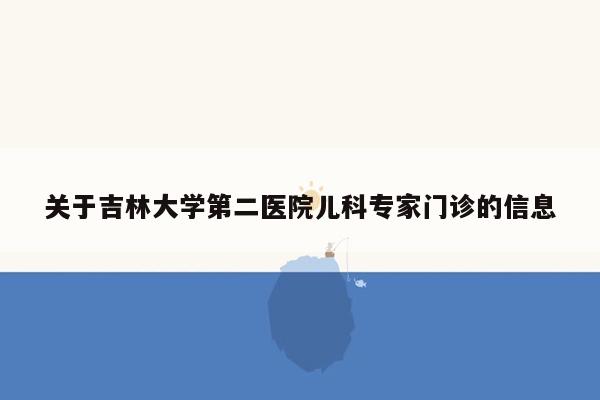 关于吉林大学第二医院儿科专家门诊的信息