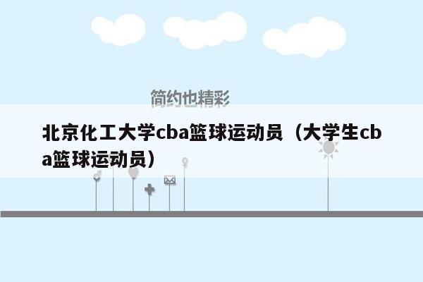 北京化工大学cba篮球运动员（大学生cba篮球运动员）