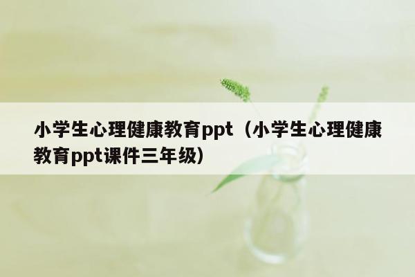 小学生心理健康教育ppt（小学生心理健康教育ppt课件三年级）