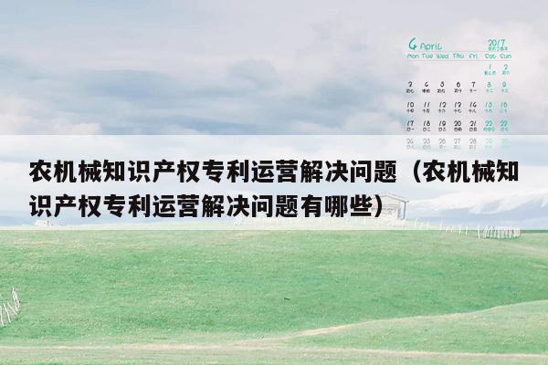 农机械知识产权专利运营解决问题（农机械知识产权专利运营解决问题有哪些）