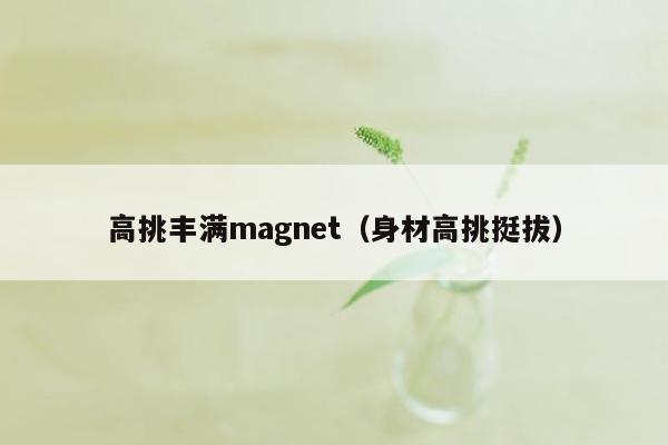 高挑丰满magnet（身材高挑挺拔）