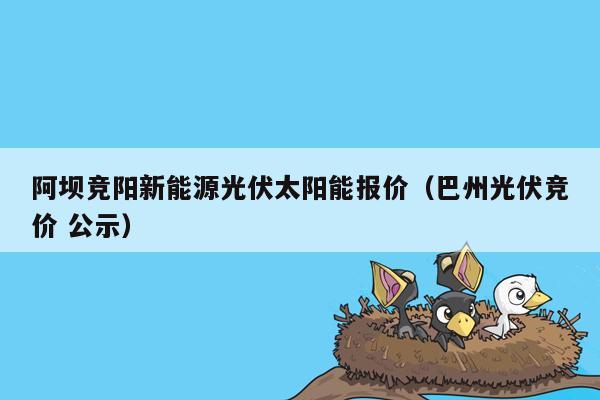 阿坝竞阳新能源光伏太阳能报价（巴州光伏竞价 公示）