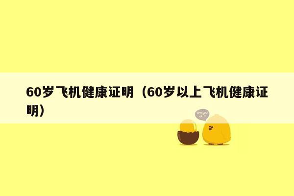 60岁飞机健康证明（60岁以上飞机健康证明）