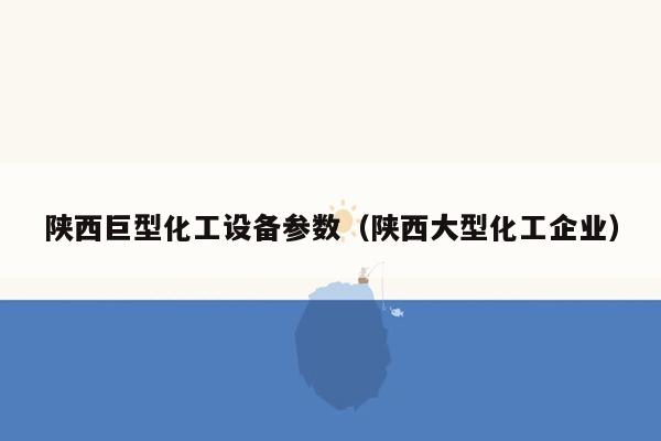 陕西巨型化工设备参数（陕西大型化工企业）