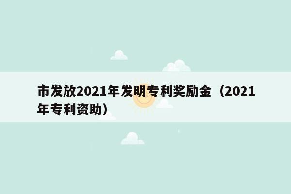 市发放2021年发明专利奖励金（2021年专利资助）