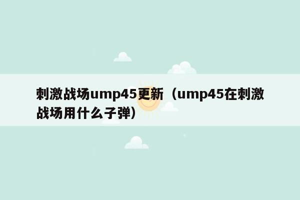 刺激战场ump45更新（ump45在刺激战场用什么子弹）