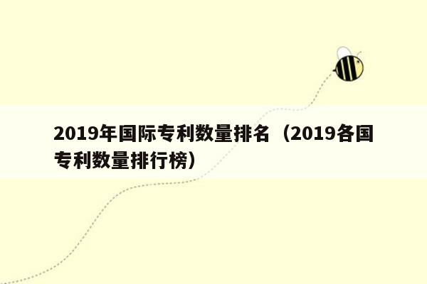 2019年国际专利数量排名（2019各国专利数量排行榜）