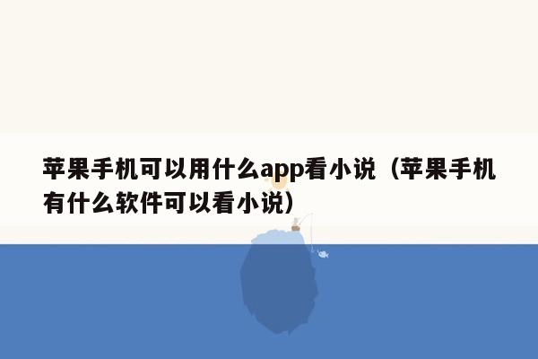 苹果手机可以用什么app看小说（苹果手机有什么软件可以看小说）