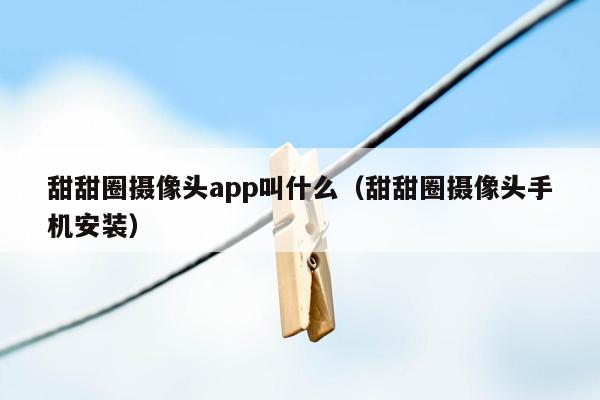 甜甜圈摄像头app叫什么（甜甜圈摄像头手机安装）