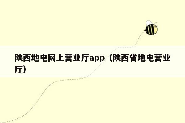 陕西地电网上营业厅app（陕西省地电营业厅）