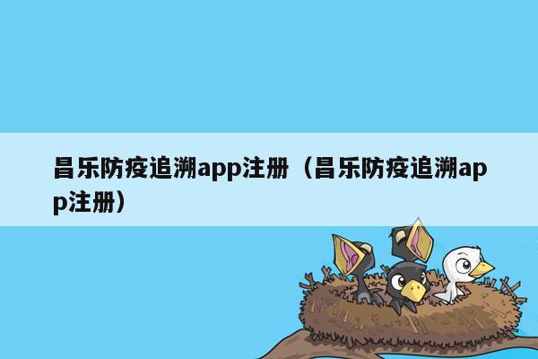 昌乐防疫追溯app注册（昌乐防疫追溯app注册）