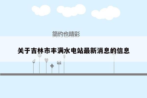 关于吉林市丰满水电站最新消息的信息