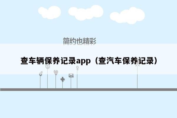 查车辆保养记录app（查汽车保养记录）