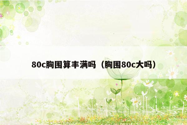 80c胸围算丰满吗（胸围80c大吗）