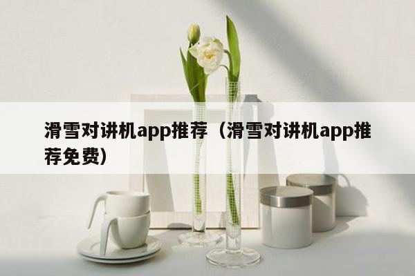 滑雪对讲机app推荐（滑雪对讲机app推荐免费）