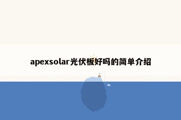 apexsolar光伏板好吗的简单介绍