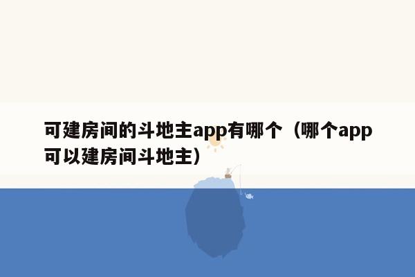 可建房间的斗地主app有哪个（哪个app可以建房间斗地主）