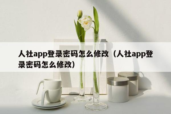 人社app登录密码怎么修改（人社app登录密码怎么修改）