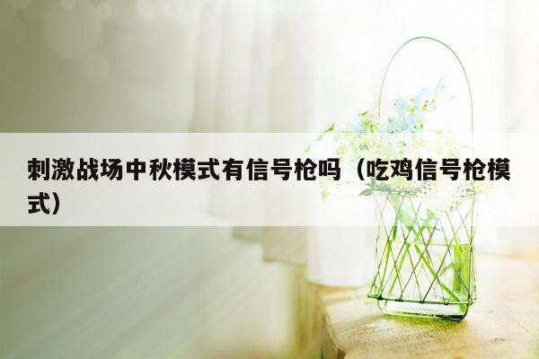 刺激战场中秋模式有信号枪吗（吃鸡信号枪模式）