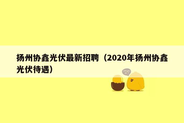 扬州协鑫光伏最新招聘（2020年扬州协鑫光伏待遇）