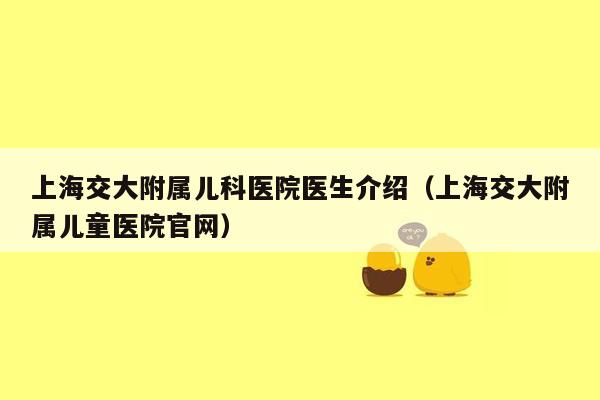 上海交大附属儿科医院医生介绍（上海交大附属儿童医院官网）