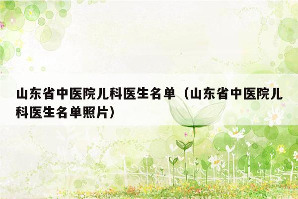 山东省中医院儿科医生名单（山东省中医院儿科医生名单照片）