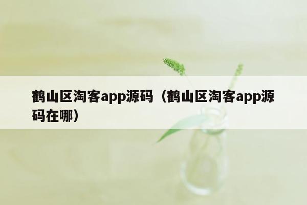 鹤山区淘客app源码（鹤山区淘客app源码在哪）