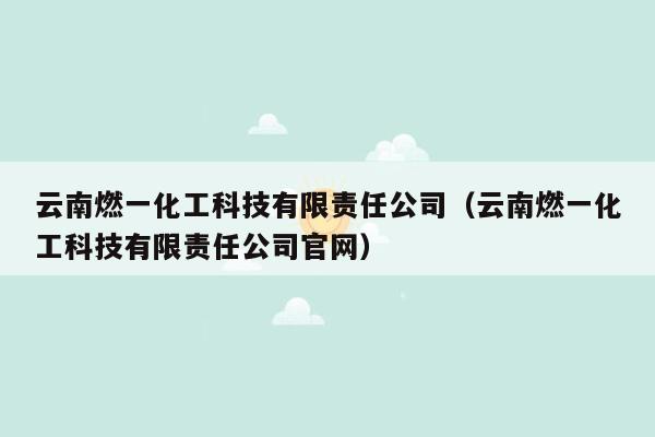 云南燃一化工科技有限责任公司（云南燃一化工科技有限责任公司官网）