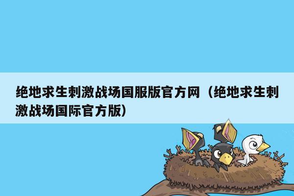 绝地求生刺激战场国服版官方网（绝地求生刺激战场国际官方版）