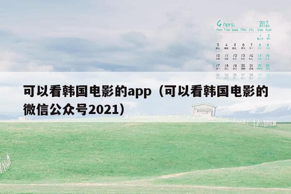 可以看韩国电影的app（可以看韩国电影的微信公众号2021）