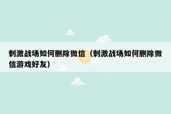 刺激战场如何删除微信（刺激战场如何删除微信游戏好友）