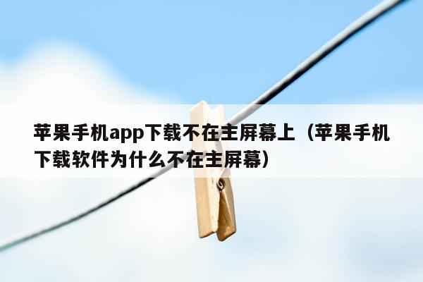 苹果手机app下载不在主屏幕上（苹果手机下载软件为什么不在主屏幕）