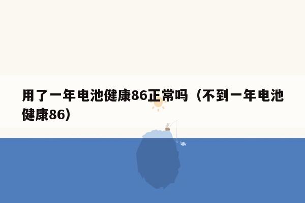 用了一年电池健康86正常吗（不到一年电池健康86）