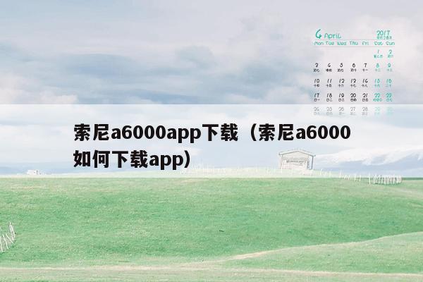 索尼a6000app下载（索尼a6000如何下载app）