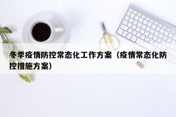 冬季疫情防控常态化工作方案（疫情常态化防控措施方案）