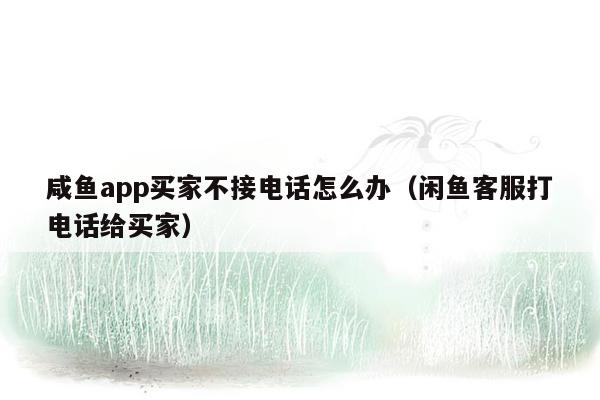 咸鱼app买家不接电话怎么办（闲鱼客服打电话给买家）