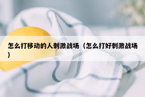 怎么打移动的人刺激战场（怎么打好刺激战场）