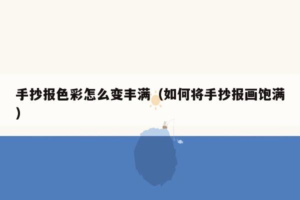 手抄报色彩怎么变丰满（如何将手抄报画饱满）