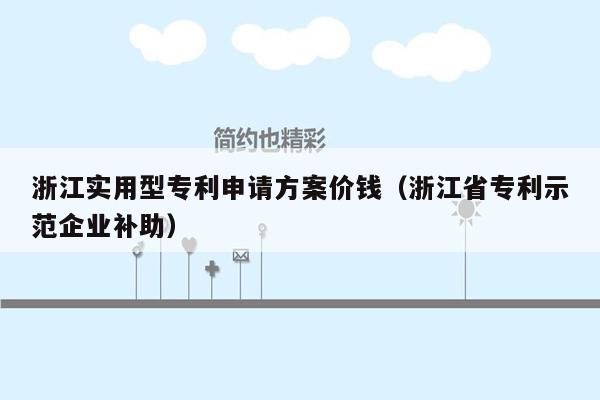 浙江实用型专利申请方案价钱（浙江省专利示范企业补助）