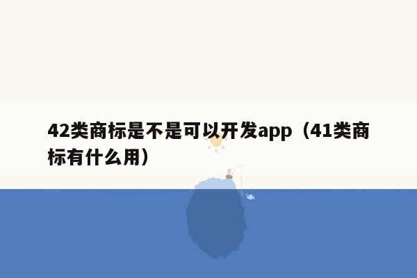 42类商标是不是可以开发app（41类商标有什么用）