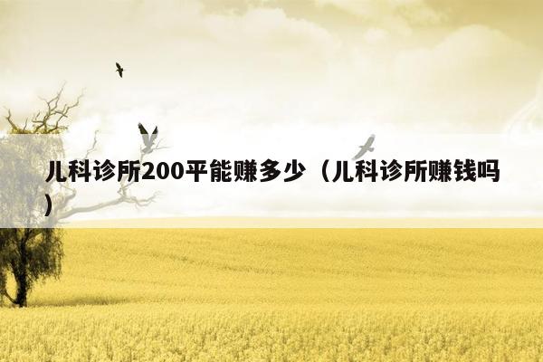 儿科诊所200平能赚多少（儿科诊所赚钱吗）