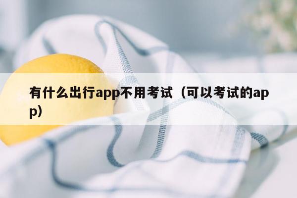 有什么出行app不用考试（可以考试的app）