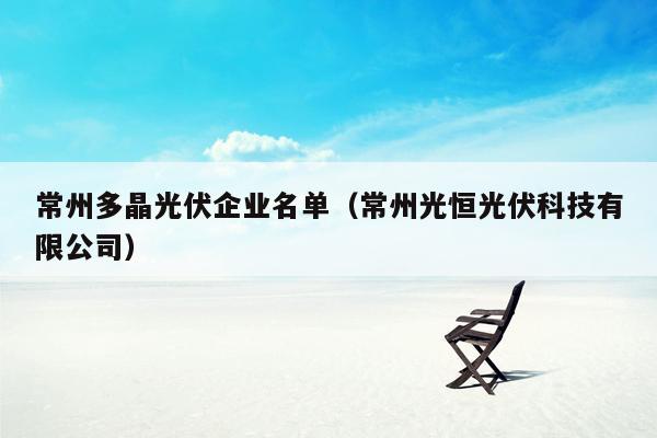 常州多晶光伏企业名单（常州光恒光伏科技有限公司）