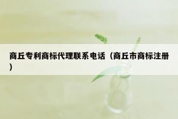 商丘专利商标代理联系电话（商丘市商标注册）