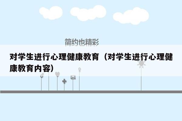 对学生进行心理健康教育（对学生进行心理健康教育内容）