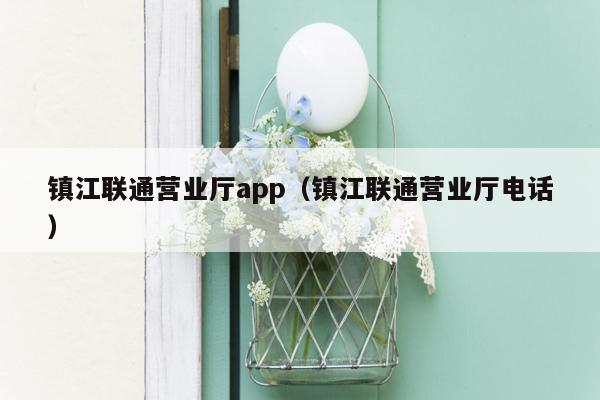 镇江联通营业厅app（镇江联通营业厅电话）